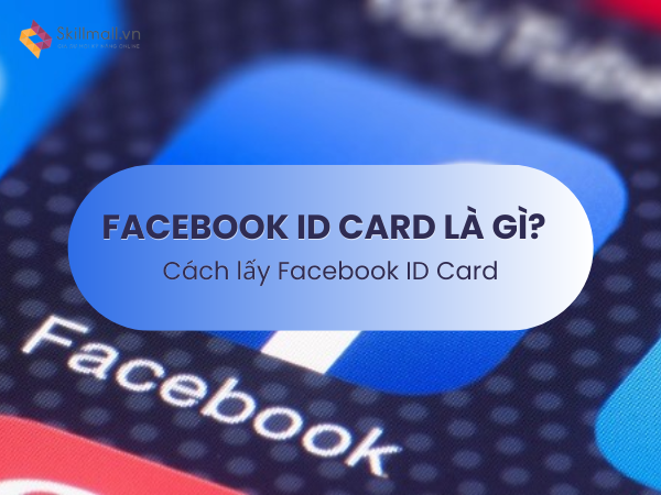 Facebook ID Card là gì? Hướng dẫn chi tiết cách lấy Facebook ID Card